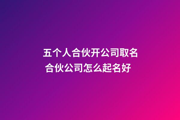 五个人合伙开公司取名 合伙公司怎么起名好-第1张-公司起名-玄机派